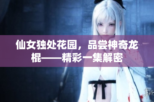仙女独处花园，品尝神奇龙棍——精彩一集解密
