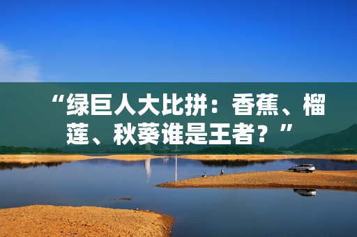 “绿巨人大比拼：香蕉、榴莲、秋葵谁是王者？”
