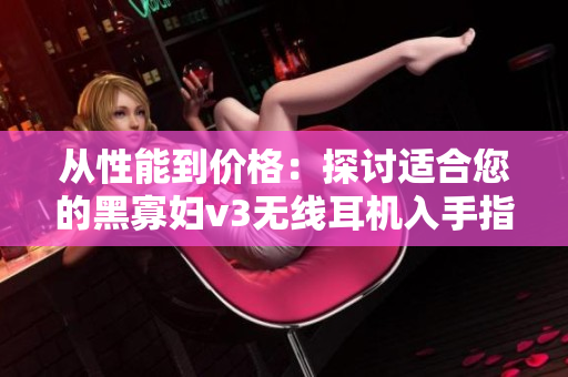 从性能到价格：探讨适合您的黑寡妇v3无线耳机入手指南