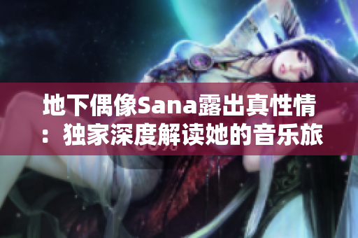地下偶像Sana露出真性情：独家深度解读她的音乐旅程