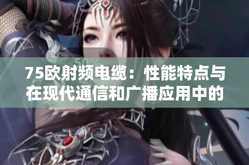 75欧射频电缆：性能特点与在现代通信和广播应用中的作用分析