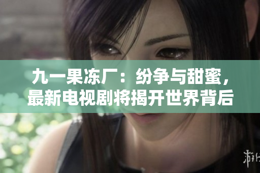 九一果冻厂：纷争与甜蜜，最新电视剧将揭开世界背后的秘密