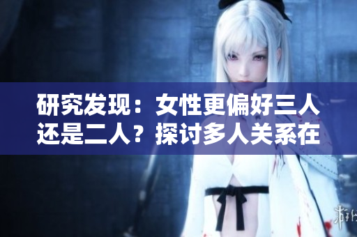 研究发现：女性更偏好三人还是二人？探讨多人关系在女性心目中的地位