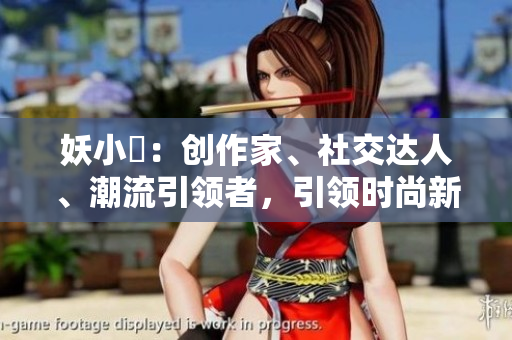 妖小槡：创作家、社交达人、潮流引领者，引领时尚新潮流