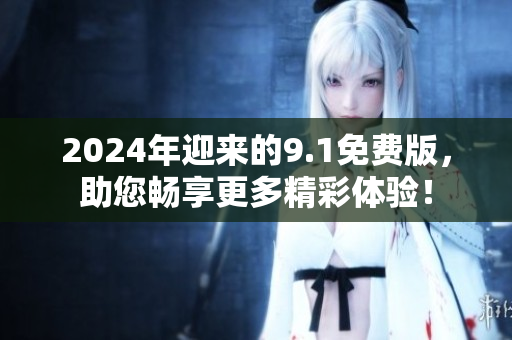 2024年迎来的9.1免费版，助您畅享更多精彩体验！