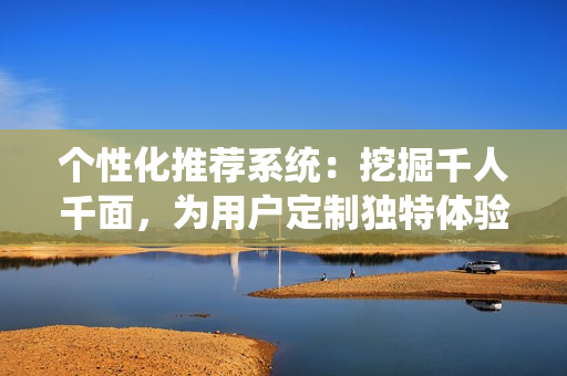个性化推荐系统：挖掘千人千面，为用户定制独特体验