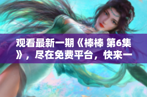 观看最新一期《棒棒 第6集》，尽在免费平台，快来一睹精彩内容