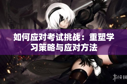 如何应对考试挑战：重塑学习策略与应对方法
