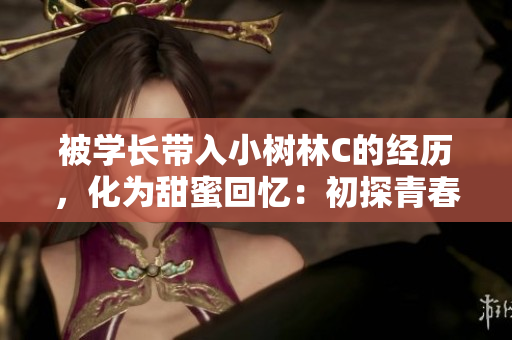 被学长带入小树林C的经历，化为甜蜜回忆：初探青春心动世界