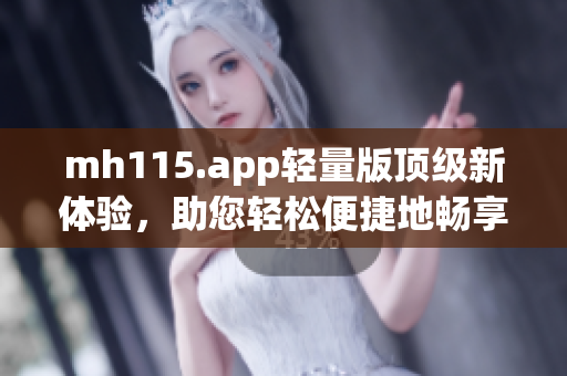 mh115.app轻量版顶级新体验,助您轻松便捷地畅享资源