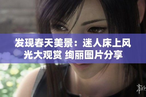 发现春天美景：迷人床上风光大观赏 绚丽图片分享