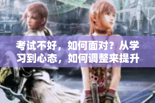 考试不好，如何面对？从学习到心态，如何调整来提升自我？