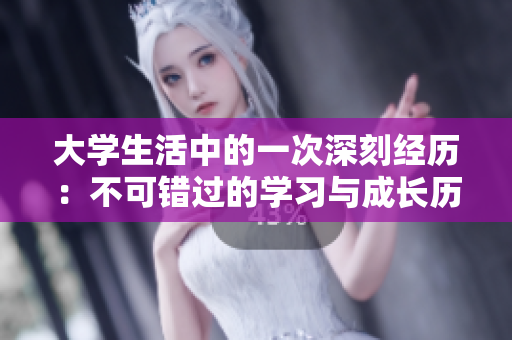 大学生活中的一次深刻经历:不可错过的学习与成长历程
