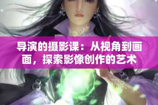 导演的摄影课：从视角到画面，探索影像创作的艺术