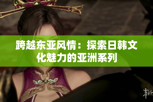 跨越东亚风情:探索日韩文化魅力的亚洲系列