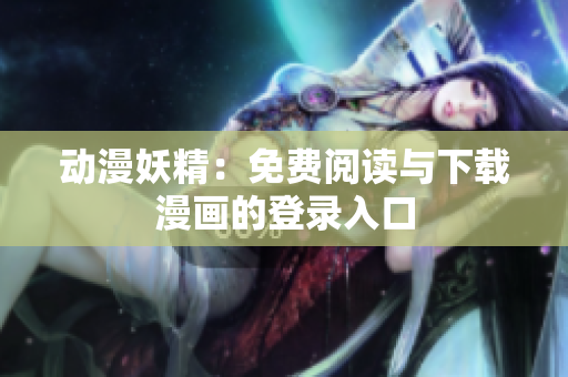 动漫妖精：免费阅读与下载漫画的登录入口