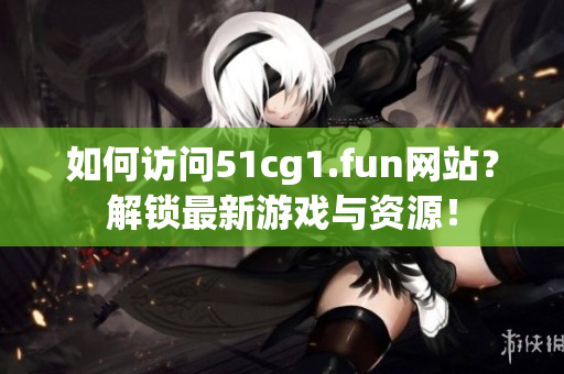 如何访问51cg1.fun网站?解锁最新游戏与资源!