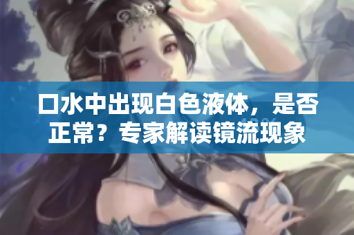 口水中出现白色液体,是否正常?专家解读镜流现象