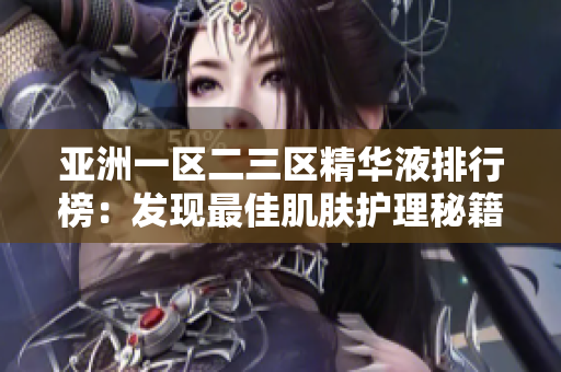 亚洲一区二三区精华液排行榜：发现最佳肌肤护理秘籍