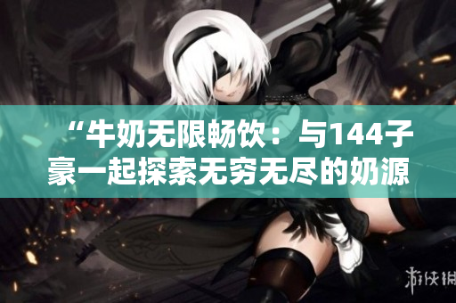 “牛奶无限畅饮：与144子豪一起探索无穷无尽的奶源”
