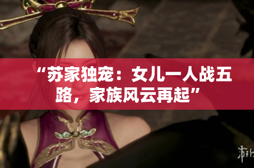 “苏家独宠:女儿一人战五路,家族风云再起”