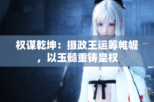 权谋乾坤：摄政王运筹帷幄，以玉髓重铸皇权