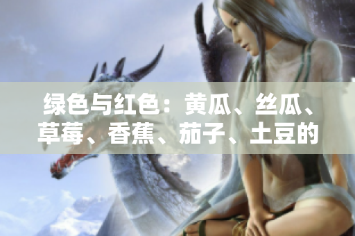 绿色与红色：黄瓜、丝瓜、草莓、香蕉、茄子、土豆的美味与营养特点
