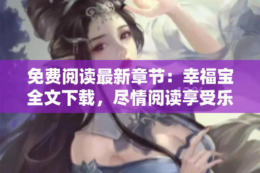 免费阅读最新章节：幸福宝全文下载，尽情阅读享受乐趣