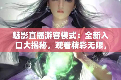魅影直播游客模式：全新入口大揭秘，观看精彩无限，互动体验升级