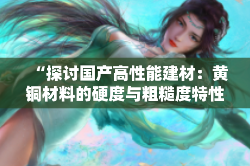“探讨国产高性能建材：黄铜材料的硬度与粗糙度特性分析”