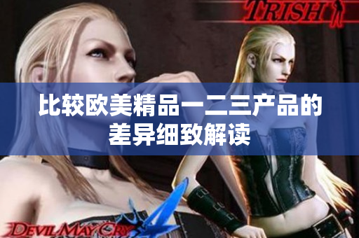 比较欧美精品一二三产品的差异细致解读