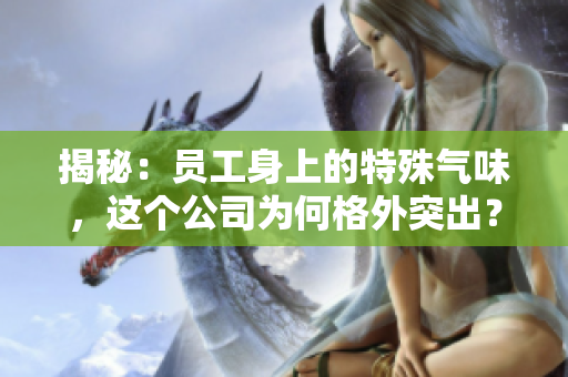 揭秘：员工身上的特殊气味，这个公司为何格外突出？