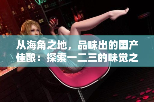 从海角之地，品味出的国产佳酿：探索一二三的味觉之旅
