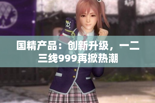 国精产品：创新升级，一二三线999再掀热潮