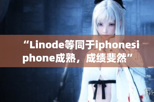 “Linode等同于iphonesiphone成熟，成绩斐然”