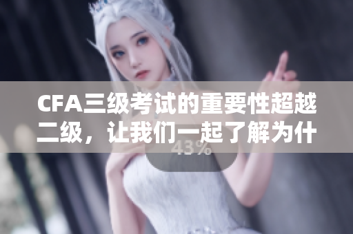 CFA三级考试的重要性超越二级，让我们一起了解为什么