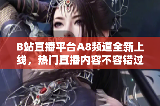 B站直播平台A8频道全新上线，热门直播内容不容错过