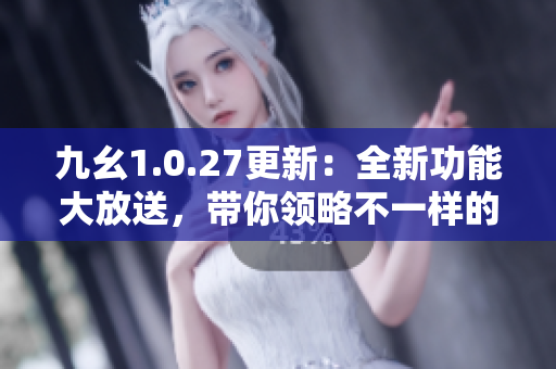 九幺1.0.27更新：全新功能大放送，带你领略不一样的体验