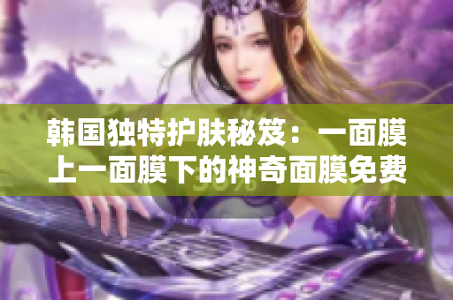 韩国独特护肤秘笈：一面膜上一面膜下的神奇面膜免费体验