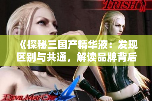 《探秘三国产精华液：发现区别与共通，解读品牌背后的故事与科技突破》