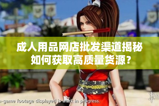 成人用品网店批发渠道揭秘 如何获取高质量货源？