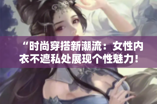 “时尚穿搭新潮流：女性内衣不遮私处展现个性魅力！”