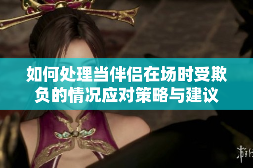 如何处理当伴侣在场时受欺负的情况应对策略与建议