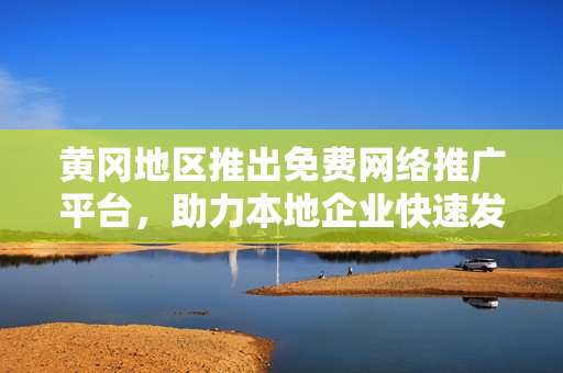 黄冈地区推出免费网络推广平台，助力本地企业快速发展
