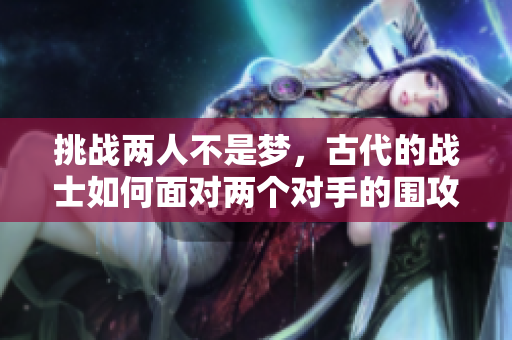挑战两人不是梦，古代的战士如何面对两个对手的围攻