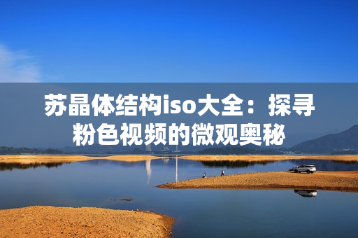 苏晶体结构iso大全：探寻粉色视频的微观奥秘