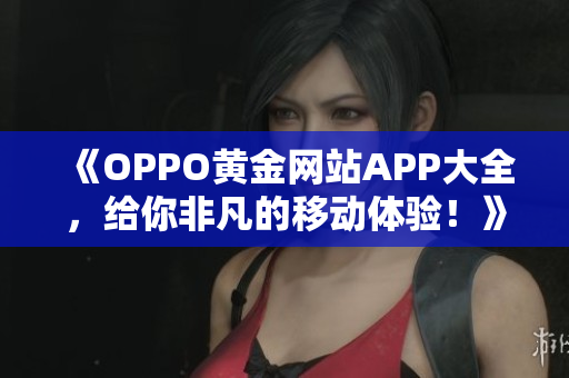 《OPPO黄金网站APP大全，给你非凡的移动体验！》