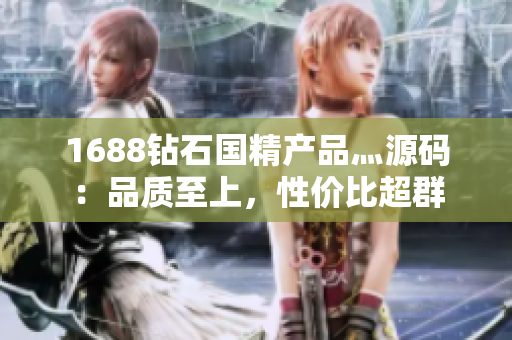 1688钻石国精产品灬源码：品质至上，性价比超群
