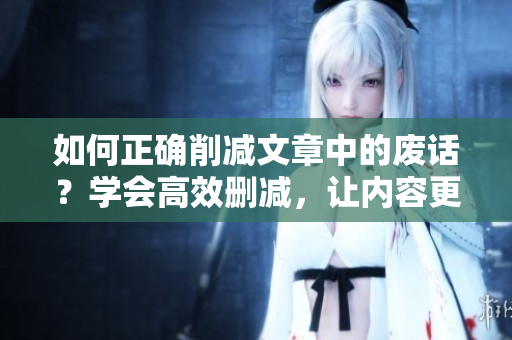 如何正确削减文章中的废话？学会高效删减，让内容更精炼！