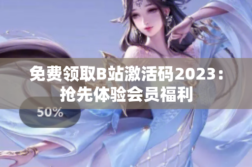免费领取B站激活码2023：抢先体验会员福利